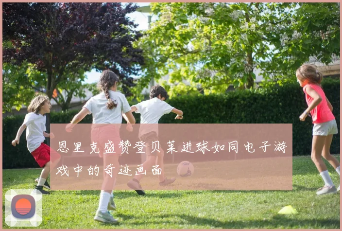 恩里克盛赞登贝莱进球如同电子游戏中的奇迹画面