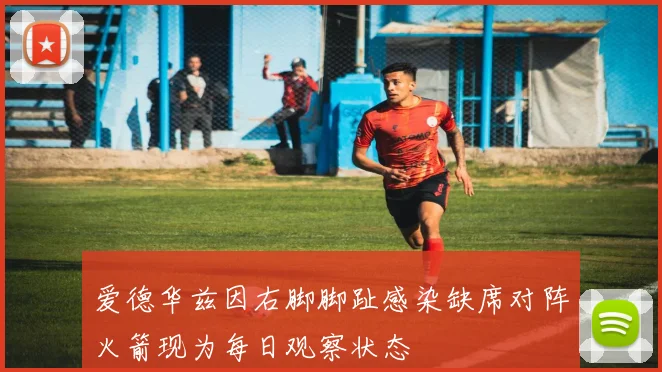 爱德华兹因右脚脚趾感染缺席对阵火箭现为每日观察状态