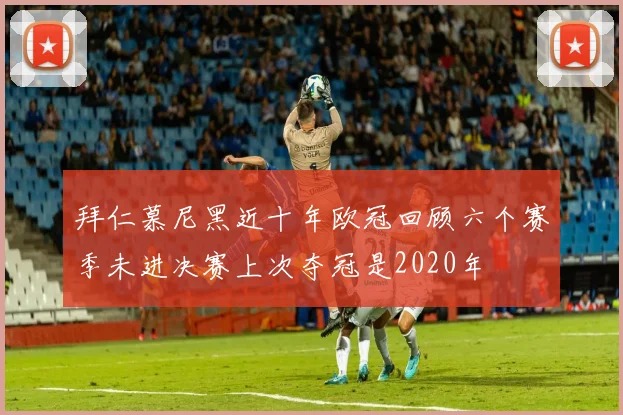 拜仁慕尼黑近十年欧冠回顾六个赛季未进决赛上次夺冠是2020年