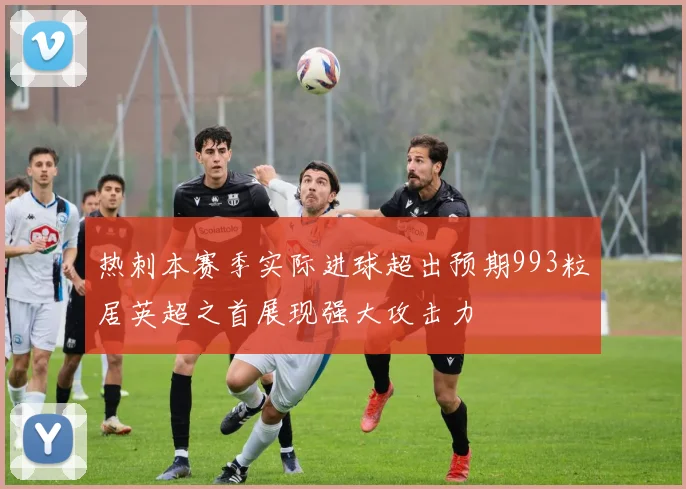 热刺本赛季实际进球超出预期993粒居英超之首展现强大攻击力