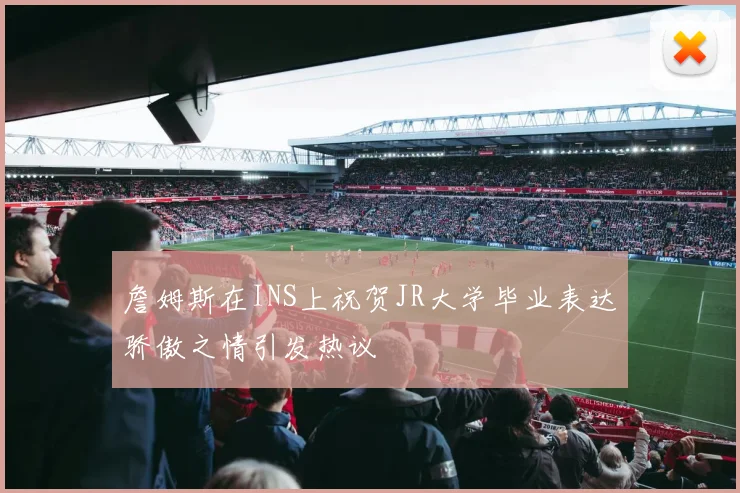 詹姆斯在INS上祝贺JR大学毕业表达骄傲之情引发热议