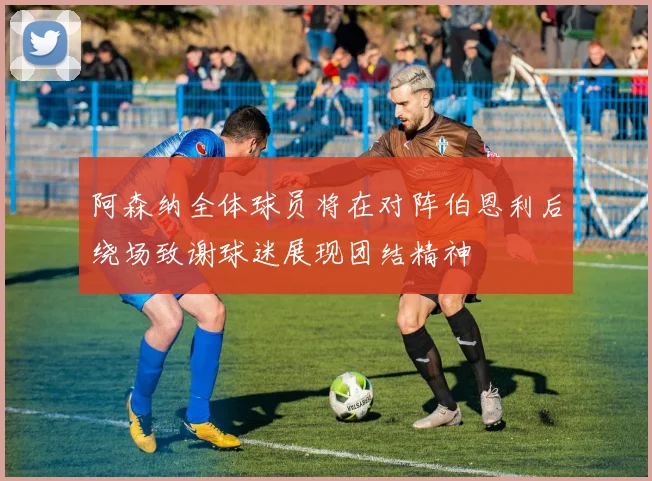 阿森纳全体球员将在对阵伯恩利后绕场致谢球迷展现团结精神