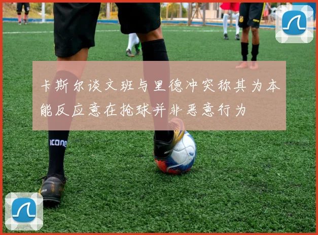 卡斯尔谈文班与里德冲突称其为本能反应意在抢球并非恶意行为