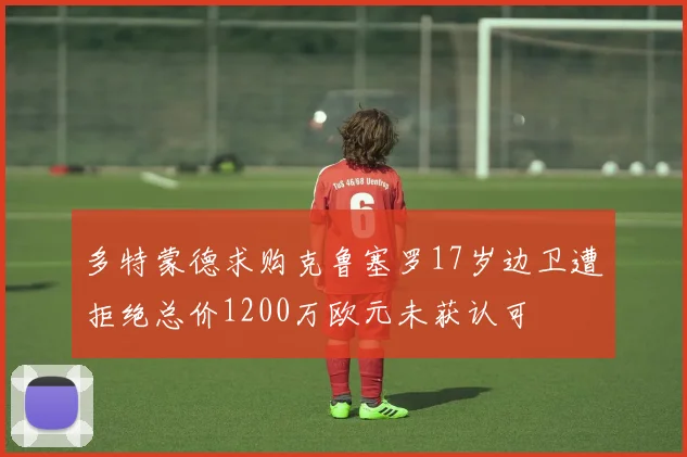 多特蒙德求购克鲁塞罗17岁边卫遭拒绝总价1200万欧元未获认可
