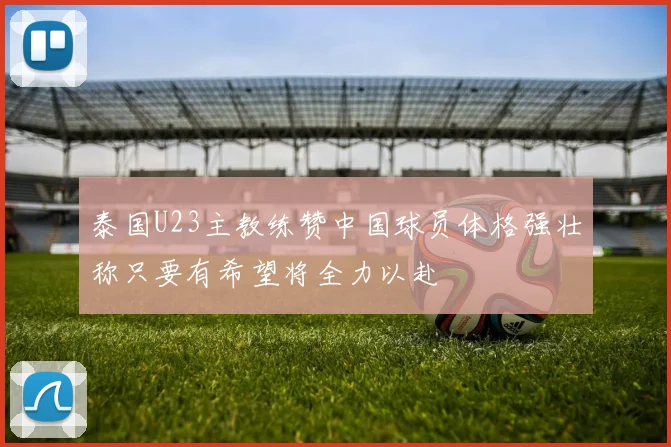 泰国U23主教练赞中国球员体格强壮称只要有希望将全力以赴