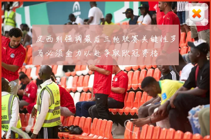 皮西利强调最后三轮联赛关键性罗马必须全力以赴争取欧冠资格