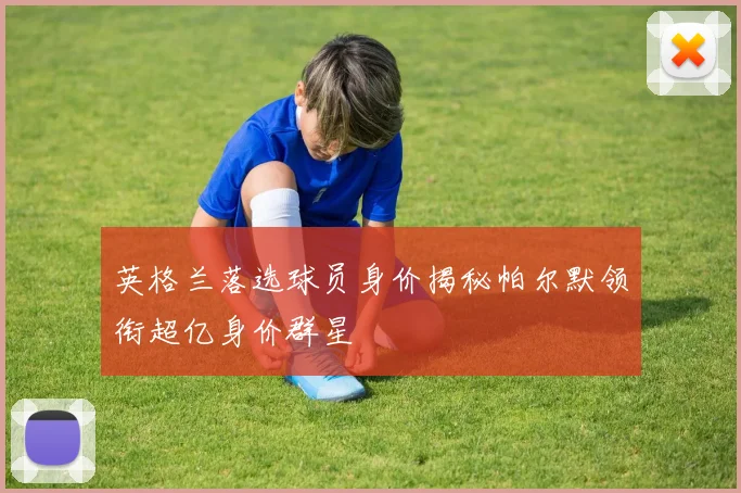 英格兰落选球员身价揭秘帕尔默领衔超亿身价群星