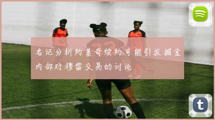 名记分析约基奇续约可能引发掘金内部对穆雷交易的讨论