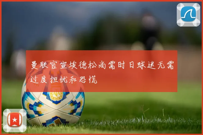 曼联官宣埃德松尚需时日球迷无需过度担忧和恐慌