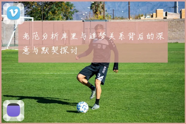 老范分析库里与追梦关系背后的深意与默契探讨