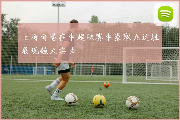 上海海港在中超联赛中豪取九连胜展现强大实力