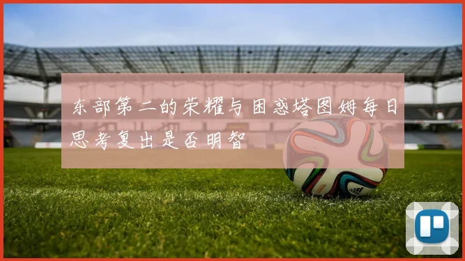 东部第二的荣耀与困惑塔图姆每日思考复出是否明智