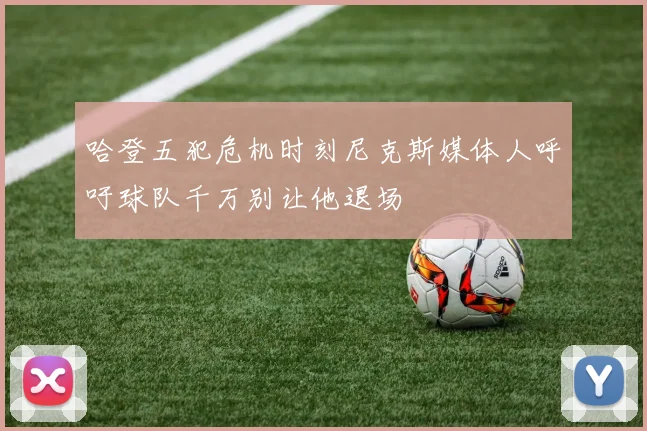 哈登五犯危机时刻尼克斯媒体人呼吁球队千万别让他退场
