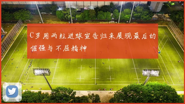 C罗用两粒进球宣告归来展现最后的倔强与不屈精神