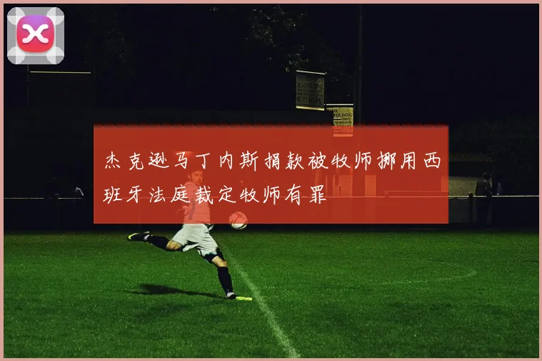 杰克逊马丁内斯捐款被牧师挪用西班牙法庭裁定牧师有罪