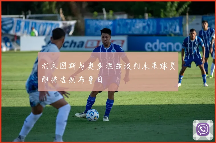 尤文图斯与奥多涅兹谈判未果球员即将告别布鲁日
