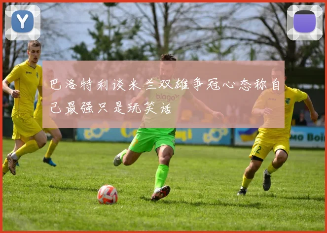 巴洛特利谈米兰双雄争冠心态称自己最强只是玩笑话