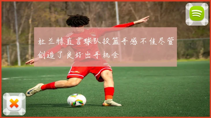 杜兰特直言球队投篮手感不佳尽管创造了良好出手机会