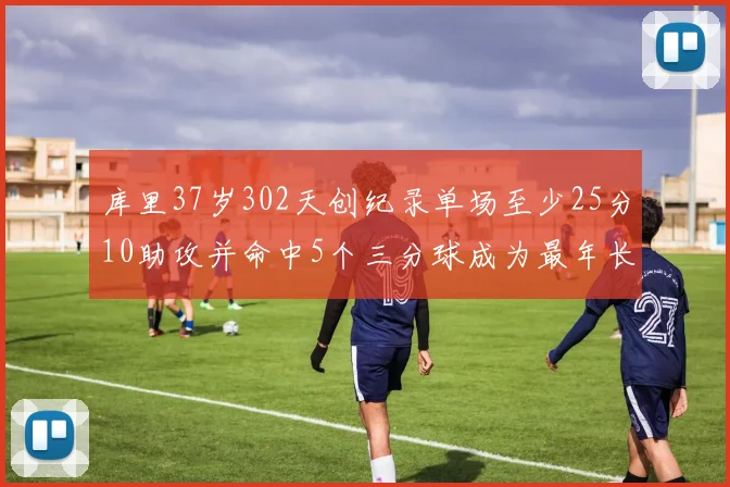 库里37岁302天创纪录单场至少25分10助攻并命中5个三分球成为最年长后卫