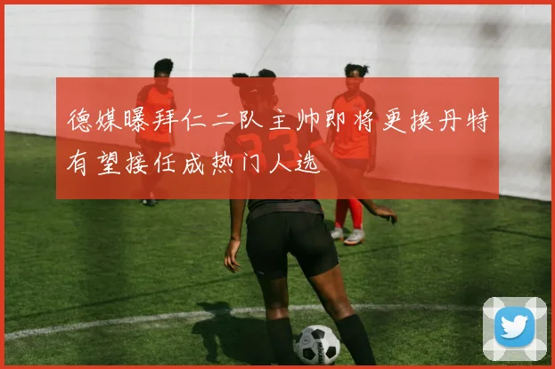 德媒曝拜仁二队主帅即将更换丹特有望接任成热门人选